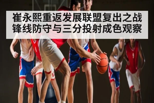 崔永熙重返发展联盟复出之战锋线防守与三分投射成色观察